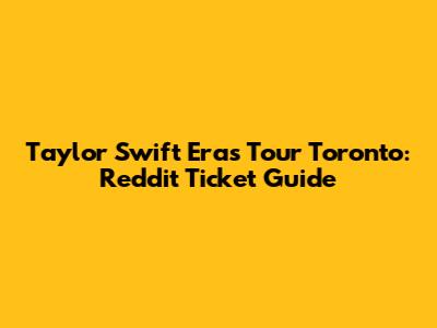 Taylor Swift Eras Tour Toronto: Reddit Ticket Guide