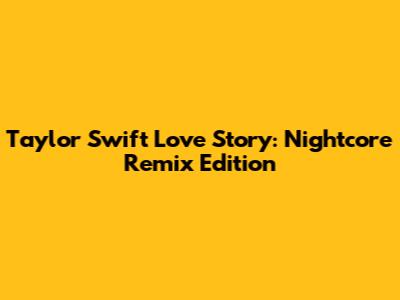 Taylor Swift Love Story: Nightcore Remix Edition