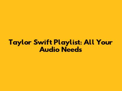 Taylor Swift Playlist: All Your Audio Needs