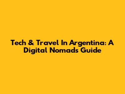Tech & Travel In Argentina: A Digital Nomad's Guide