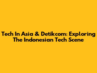 Tech In Asia & Detikcom: Exploring The Indonesian Tech Scene