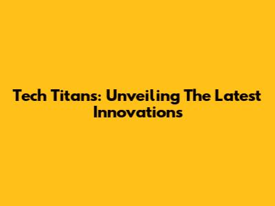 Tech Titans: Unveiling The Latest Innovations