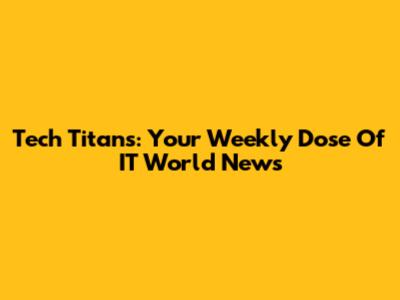 Tech Titans: Your Weekly Dose Of IT World News