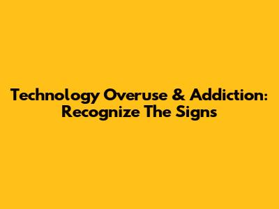 Technology Overuse & Addiction: Recognize The Signs