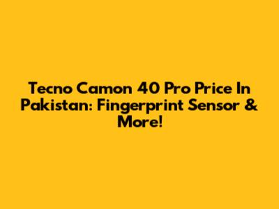 Tecno Camon 40 Pro Price In Pakistan: Fingerprint Sensor & More!