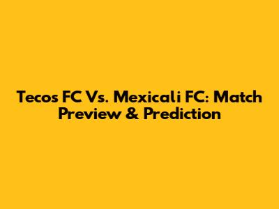 Tecos FC Vs. Mexicali FC: Match Preview & Prediction