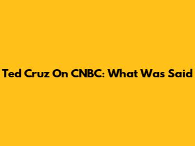 Ted Cruz On CNBC: What Was Said