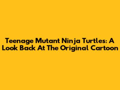 Teenage Mutant Ninja Turtles: A Look Back At The Original Cartoon