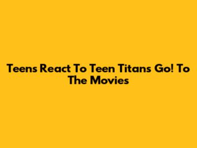 Teens React To Teen Titans Go! To The Movies