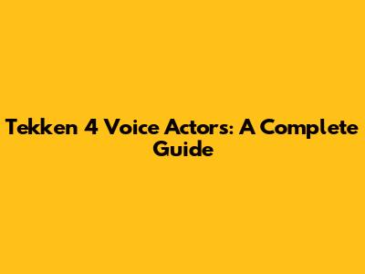 Tekken 4 Voice Actors: A Complete Guide
