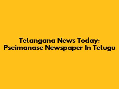 Telangana News Today: Pseimanase Newspaper In Telugu
