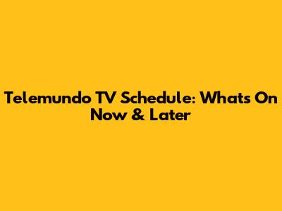 Telemundo TV Schedule: What's On Now & Later