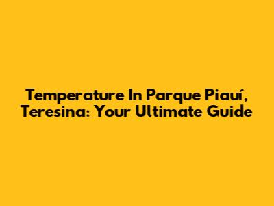 Temperature In Parque Piauí, Teresina: Your Ultimate Guide