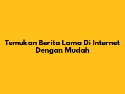 Temukan Berita Lama Di Internet Dengan Mudah