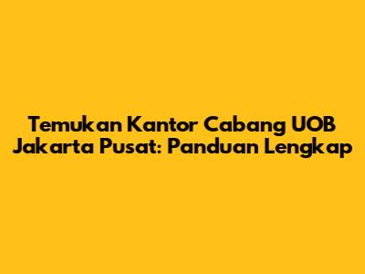 Temukan Kantor Cabang UOB Jakarta Pusat: Panduan Lengkap