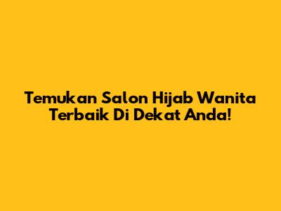 Temukan Salon Hijab Wanita Terbaik Di Dekat Anda!