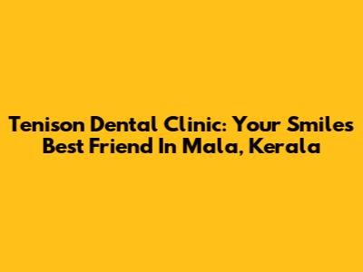 Tenison Dental Clinic: Your Smile's Best Friend In Mala, Kerala