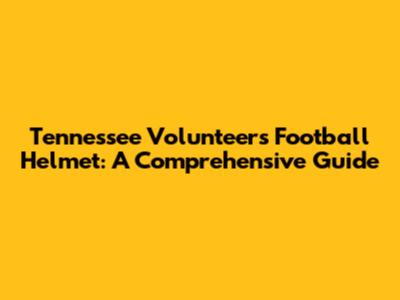 Tennessee Volunteers Football Helmet: A Comprehensive Guide