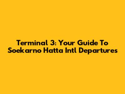 Terminal 3: Your Guide To Soekarno Hatta Int'l Departures