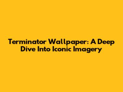 Terminator Wallpaper: A Deep Dive Into Iconic Imagery