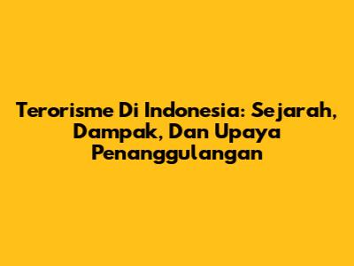 Terorisme Di Indonesia: Sejarah, Dampak, Dan Upaya Penanggulangan