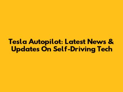 Tesla Autopilot: Latest News & Updates On Self-Driving Tech