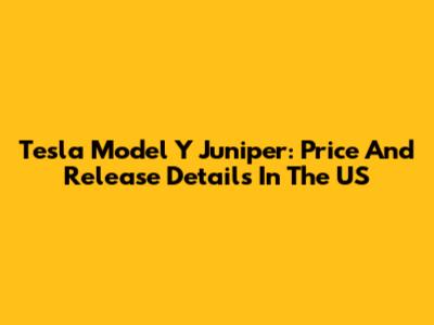 Tesla Model Y Juniper: Price And Release Details In The US
