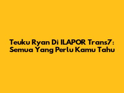 Teuku Ryan Di ILAPOR Trans7: Semua Yang Perlu Kamu Tahu