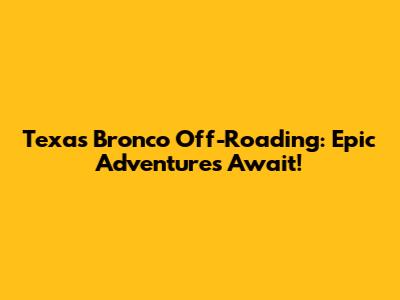 Texas Bronco Off-Roading: Epic Adventures Await!