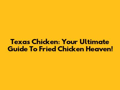 Texas Chicken: Your Ultimate Guide To Fried Chicken Heaven!