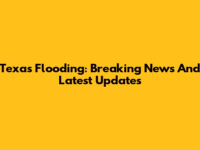 Texas Flooding: Breaking News And Latest Updates