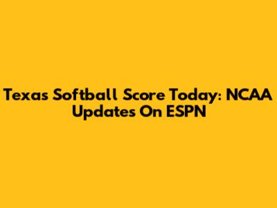 Texas Softball Score Today: NCAA Updates On ESPN