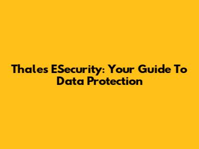 Thales ESecurity: Your Guide To Data Protection