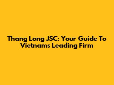 Thang Long JSC: Your Guide To Vietnam's Leading Firm