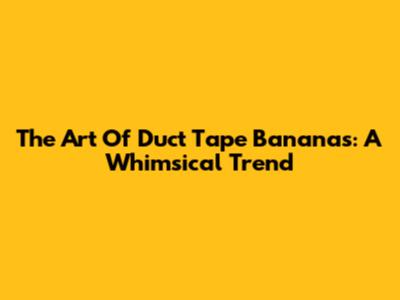 The Art Of Duct Tape Bananas: A Whimsical Trend