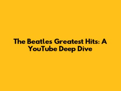The Beatles' Greatest Hits: A YouTube Deep Dive