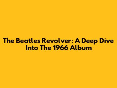 The Beatles' Revolver: A Deep Dive Into The 1966 Album