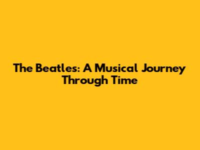 The Beatles: A Musical Journey Through Time