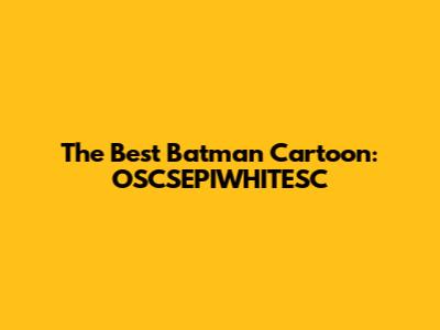 The Best Batman Cartoon: OSCSEPIWHITESC