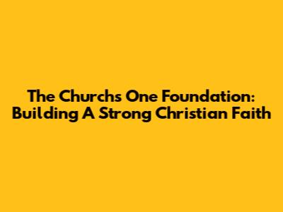 The Church's One Foundation: Building A Strong Christian Faith
