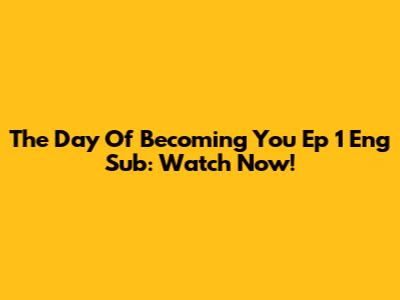 The Day Of Becoming You Ep 1 Eng Sub: Watch Now!