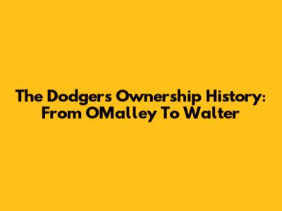 The Dodgers' Ownership History: From O'Malley To Walter