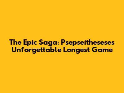 The Epic Saga: Psepseithesese's Unforgettable Longest Game