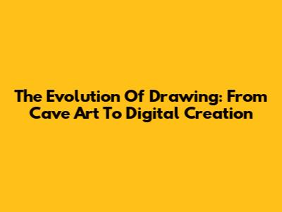 The Evolution Of Drawing: From Cave Art To Digital Creation