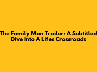 The Family Man Trailer: A Subtitled Dive Into A Life's Crossroads