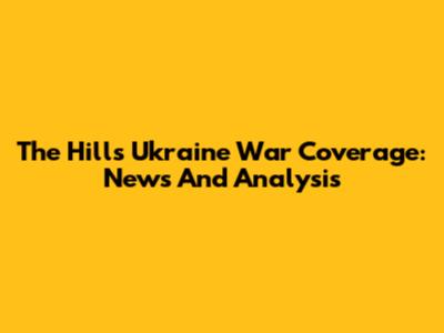 The Hill's Ukraine War Coverage: News And Analysis