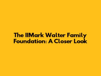 The IIMark Walter Family Foundation: A Closer Look