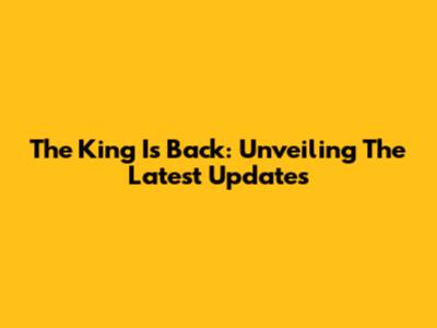 The King Is Back: Unveiling The Latest Updates