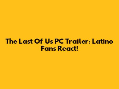The Last Of Us PC Trailer: Latino Fans React!