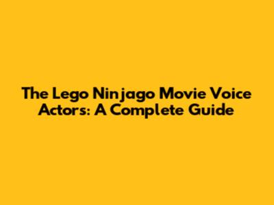 The Lego Ninjago Movie Voice Actors: A Complete Guide